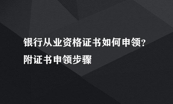 银行从业资格证书如何申领？附证书申领步骤