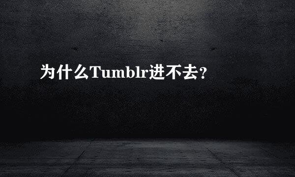 为什么Tumblr进不去？