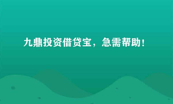 九鼎投资借贷宝，急需帮助！