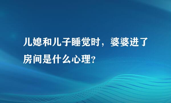 儿媳和儿子睡觉时，婆婆进了房间是什么心理？