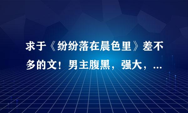 求于《纷纷落在晨色里》差不多的文！男主腹黑，强大，女主小白。