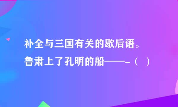 补全与三国有关的歇后语。 鲁肃上了孔明的船——-（ ）