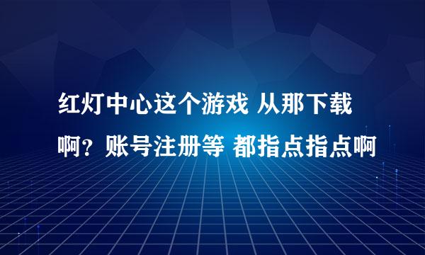 红灯中心这个游戏 从那下载啊？账号注册等 都指点指点啊