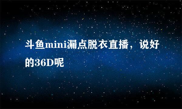 斗鱼mini漏点脱衣直播，说好的36D呢