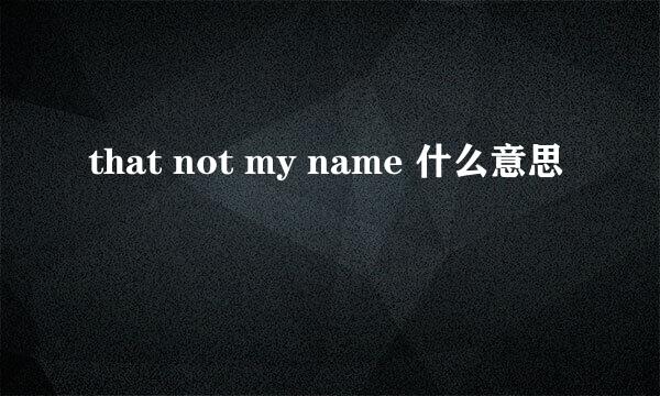 that not my name 什么意思