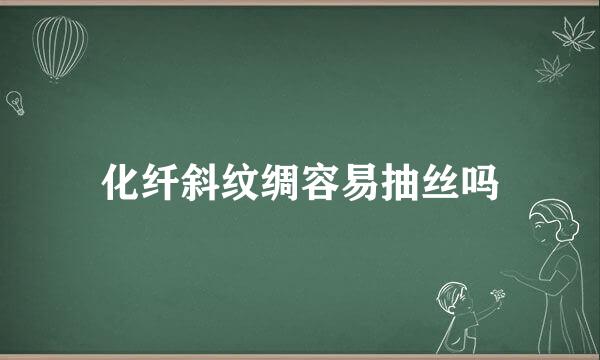 化纤斜纹绸容易抽丝吗