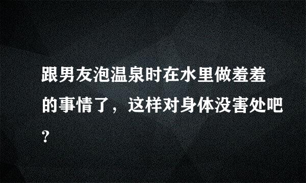 跟男友泡温泉时在水里做羞羞的事情了，这样对身体没害处吧？