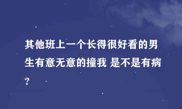 其他班上一个长得很好看的男生有意无意的撞我 是不是有病？