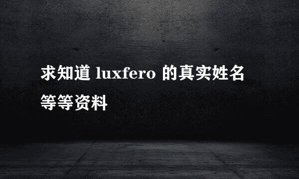 求知道 luxfero 的真实姓名 等等资料