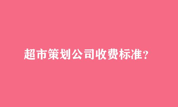 超市策划公司收费标准？