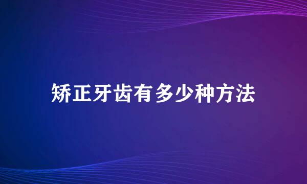 矫正牙齿有多少种方法