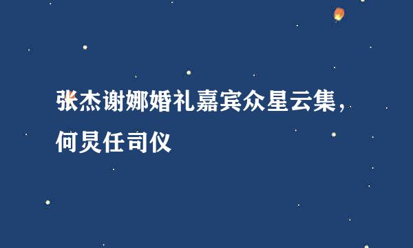 张杰谢娜婚礼嘉宾众星云集，何炅任司仪