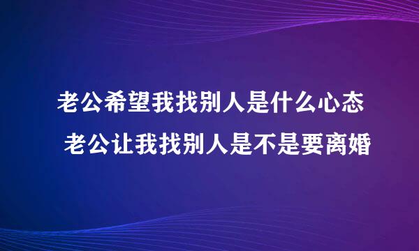 老公希望我找别人是什么心态 老公让我找别人是不是要离婚