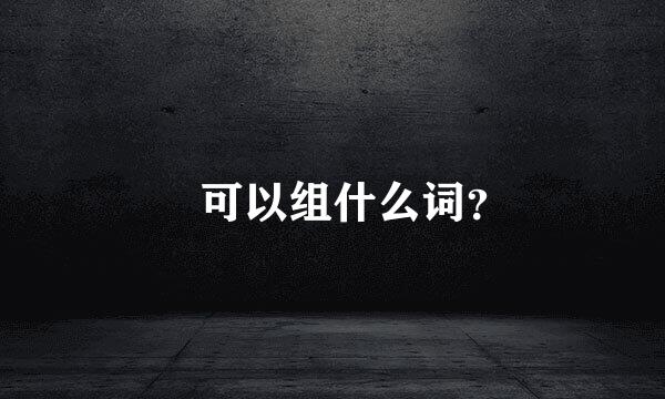 ?可以组什么词？