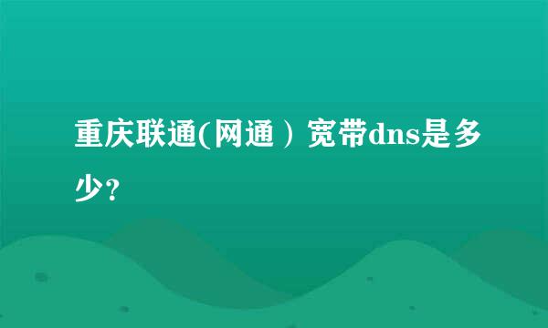 重庆联通(网通）宽带dns是多少？