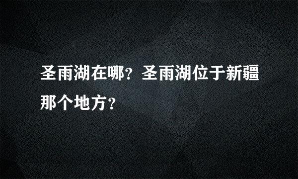 圣雨湖在哪？圣雨湖位于新疆那个地方？