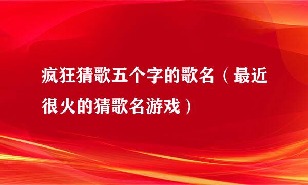 疯狂猜歌五个字的歌名（最近很火的猜歌名游戏）