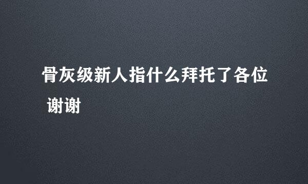 骨灰级新人指什么拜托了各位 谢谢