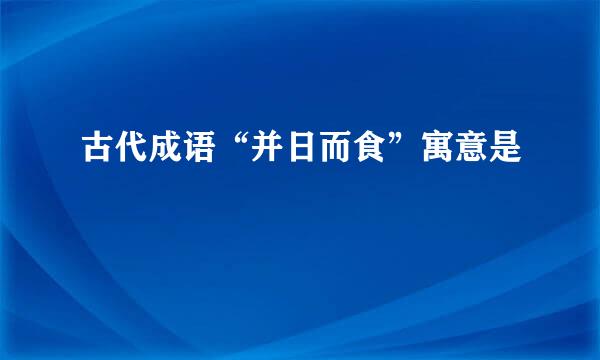 古代成语“并日而食”寓意是