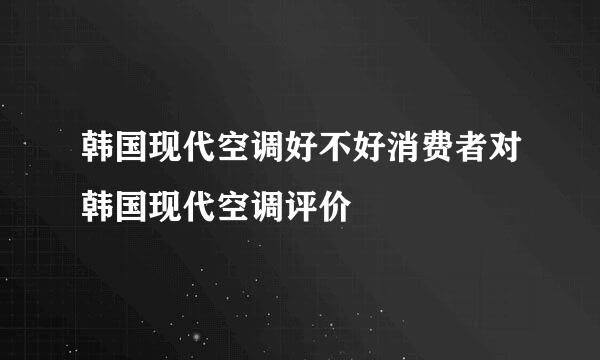 韩国现代空调好不好消费者对韩国现代空调评价