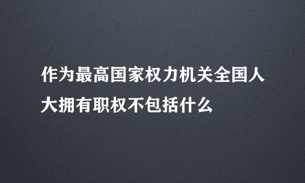 作为最高国家权力机关全国人大拥有职权不包括什么