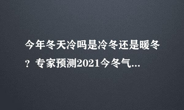 今年冬天冷吗是冷冬还是暖冬？专家预测2021今冬气候来了！