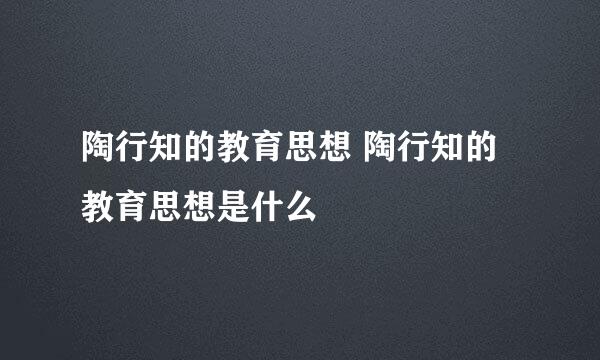 陶行知的教育思想 陶行知的教育思想是什么