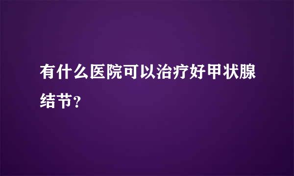 有什么医院可以治疗好甲状腺结节？