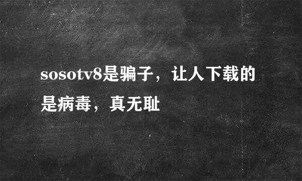 sosotv8是骗子，让人下载的是病毒，真无耻