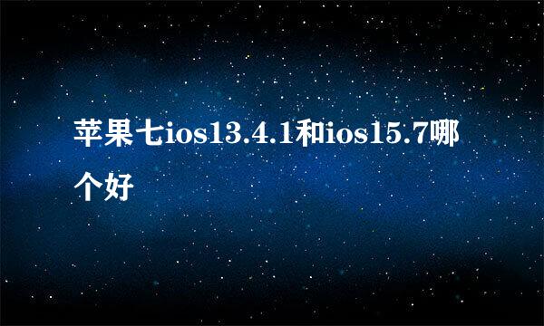 苹果七ios13.4.1和ios15.7哪个好