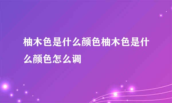 柚木色是什么颜色柚木色是什么颜色怎么调