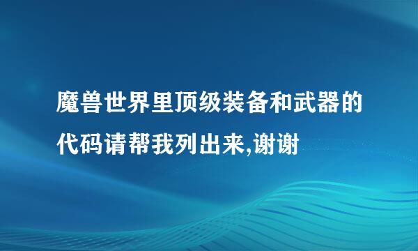 魔兽世界里顶级装备和武器的代码请帮我列出来,谢谢