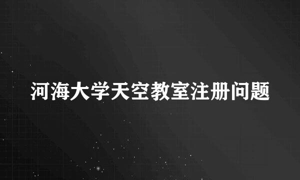 河海大学天空教室注册问题