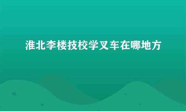 淮北李楼技校学叉车在哪地方