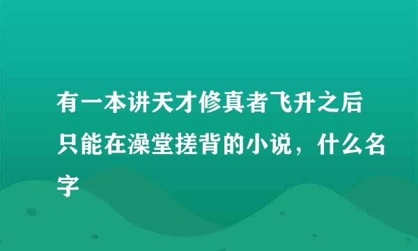 有一本讲天才修真者飞升之后只能在澡堂搓背的小说，什么名字