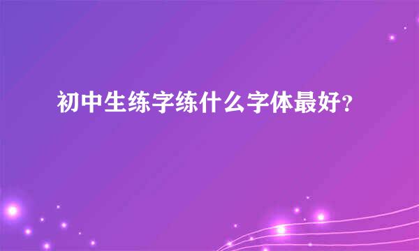 初中生练字练什么字体最好？