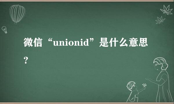 微信“unionid”是什么意思？