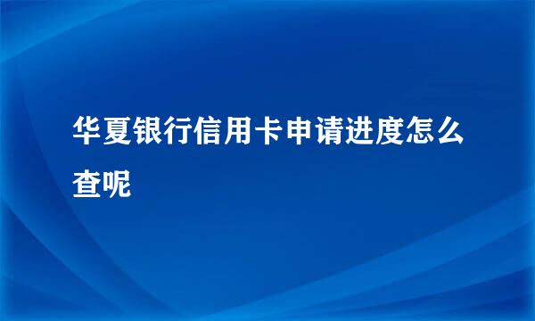 华夏银行信用卡申请进度怎么查呢