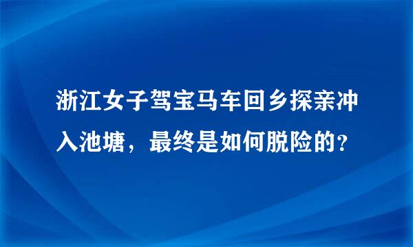 浙江女子驾宝马车回乡探亲冲入池塘，最终是如何脱险的？