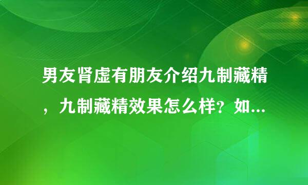 男友肾虚有朋友介绍九制藏精，九制藏精效果怎么样？如题 谢谢了