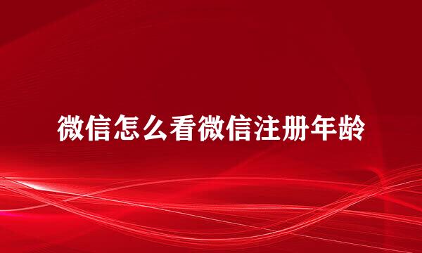 微信怎么看微信注册年龄