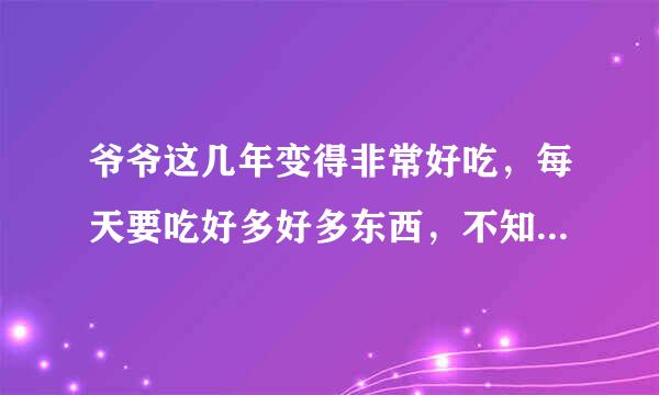 爷爷这几年变得非常好吃，每天要吃好多好多东西，不知是什么病引起的他的嘴馋