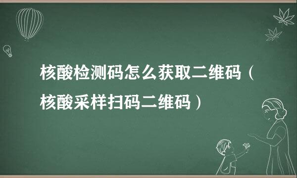 核酸检测码怎么获取二维码（核酸采样扫码二维码）