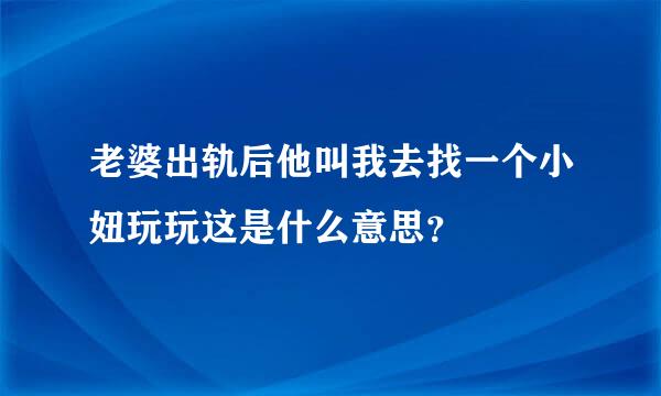 老婆出轨后他叫我去找一个小妞玩玩这是什么意思？