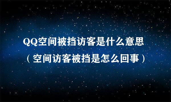 QQ空间被挡访客是什么意思（空间访客被挡是怎么回事）