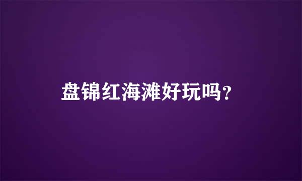 盘锦红海滩好玩吗？