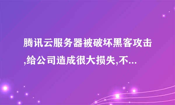 腾讯云服务器被破坏黑客攻击,给公司造成很大损失,不该找腾讯公