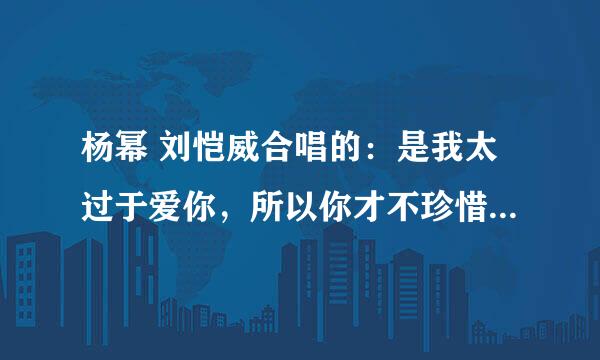 杨幂 刘恺威合唱的：是我太过于爱你，所以你才不珍惜我。你曾躺在我怀里是什么歌？