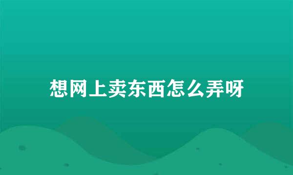 想网上卖东西怎么弄呀