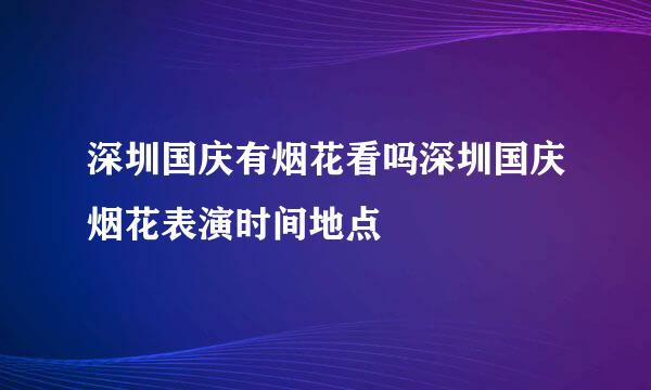 深圳国庆有烟花看吗深圳国庆烟花表演时间地点